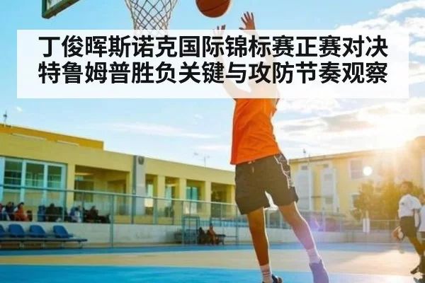 丁俊晖斯诺克国际锦标赛正赛对决特鲁姆普胜负关键与攻防节奏观察